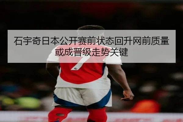 石宇奇日本公开赛前状态回升网前质量或成晋级走势关键（kaiyun）